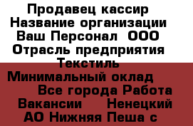 Продавец-кассир › Название организации ­ Ваш Персонал, ООО › Отрасль предприятия ­ Текстиль › Минимальный оклад ­ 19 000 - Все города Работа » Вакансии   . Ненецкий АО,Нижняя Пеша с.